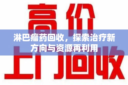 昆明淋巴瘤药回收，探索治疗新方向与资源再利用