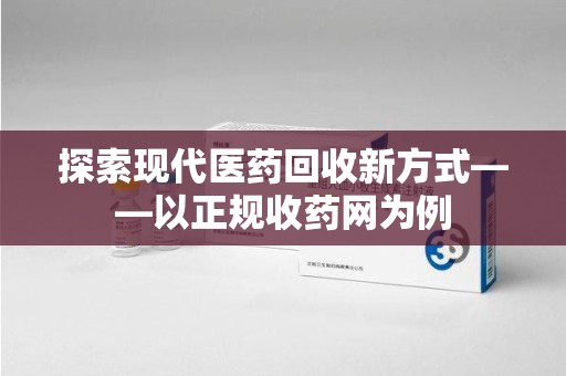 烟台探索现代医药回收新方式——以正规收药网为例