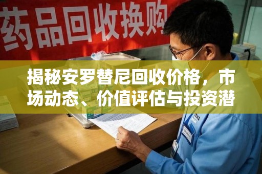 南宁揭秘安罗替尼回收价格，市场动态、价值评估与投资潜力