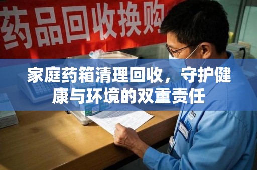 东莞家庭药箱清理回收，守护健康与环境的双重责任