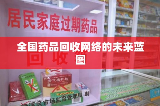 安阳全国药品回收网络的未来蓝图