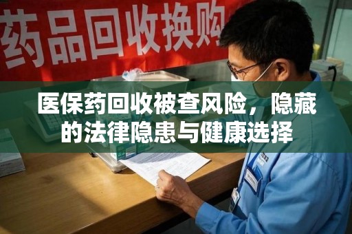 成都医保药回收被查风险，隐藏的法律隐患与健康选择