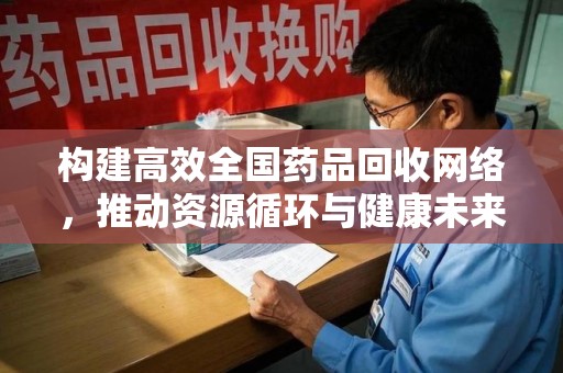 滁州构建高效全国药品回收网络，推动资源循环与健康未来