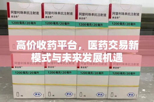 咸阳高价收药平台，医药交易新模式与未来发展机遇