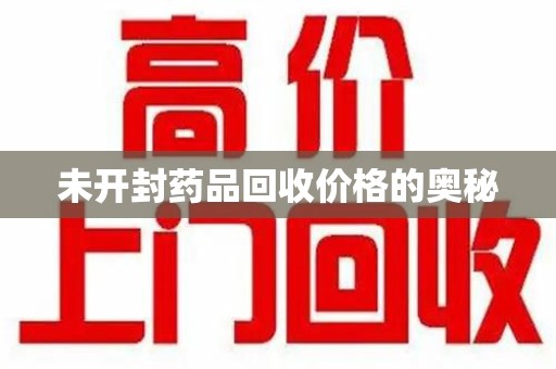 成都未开封药品回收价格的奥秘