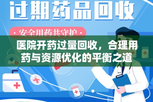 安阳医院开药过量回收，合理用药与资源优化的平衡之道