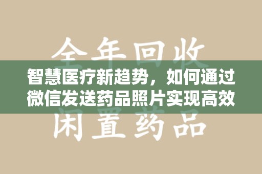 株洲智慧医疗新趋势，如何通过微信发送药品照片实现高效健康管理