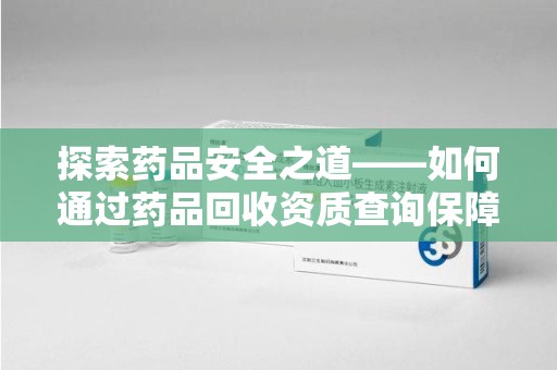 岳阳探索药品安全之道——如何通过药品回收资质查询保障健康与环境