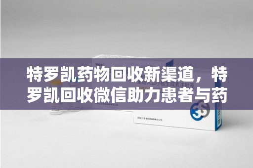 岳阳特罗凯药物回收新渠道，特罗凯回收微信助力患者与药商双赢