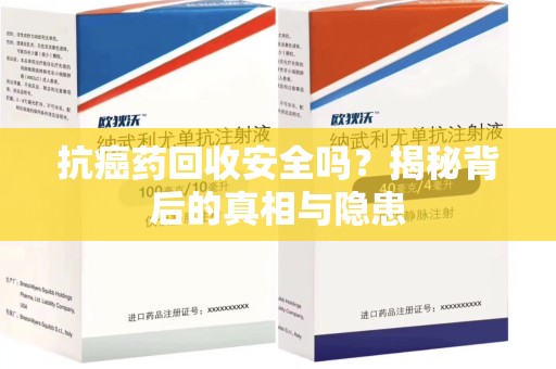 泉州抗癌药回收安全吗？揭秘背后的真相与隐患