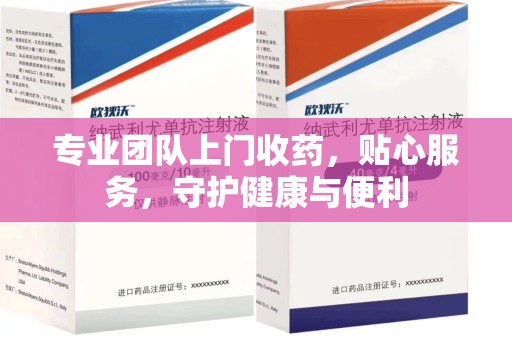 芜湖专业团队上门收药，贴心服务，守护健康与便利
