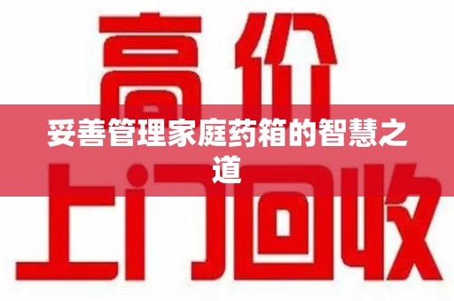 周口妥善管理家庭药箱的智慧之道