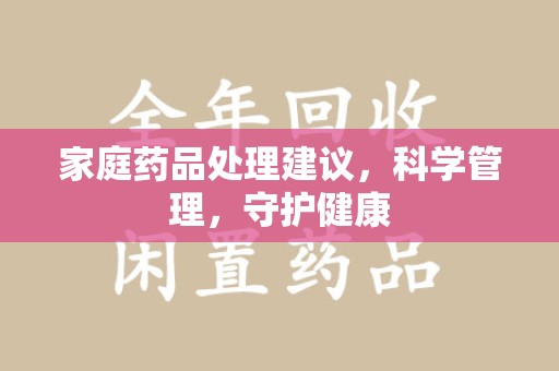 合肥家庭药品处理建议，科学管理，守护健康