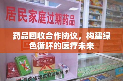 合肥药品回收合作协议，构建绿色循环的医疗未来