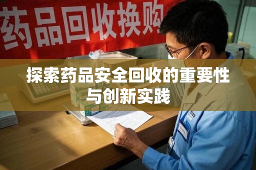 周口探索药品安全回收的重要性与创新实践