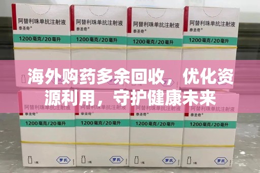 佛山海外购药多余回收，优化资源利用，守护健康未来