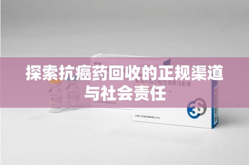 珠海探索抗癌药回收的正规渠道与社会责任