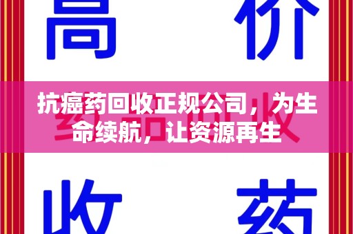 淄博抗癌药回收正规公司，为生命续航，让资源再生